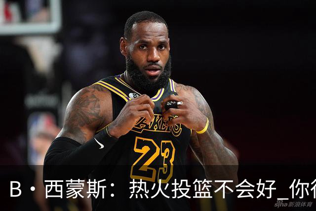 B·西蒙斯：热火投篮不会好 你得希望字母哥每场贡献30分12板5助